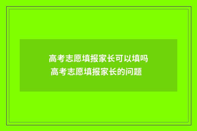 高考志愿填报家长可以填吗 高考志愿填报家长的问题