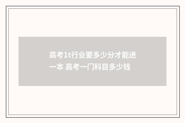 高考1t行业要多少分才能进一本 高考一门科目多少钱