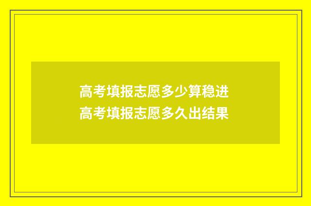 高考填报志愿多少算稳进 高考填报志愿多久出结果