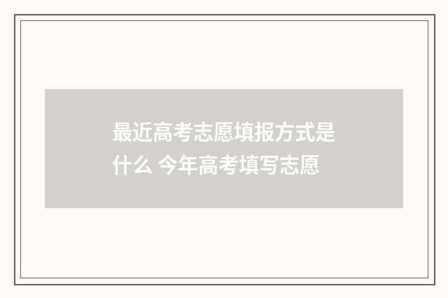 最近高考志愿填报方式是什么 今年高考填写志愿