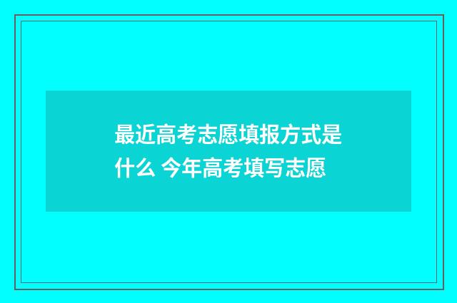 最近高考志愿填报方式是什么 今年高考填写志愿