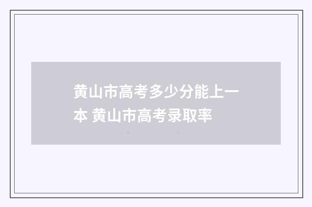 黄山市高考多少分能上一本 黄山市高考录取率