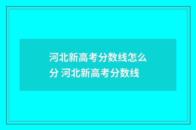 河北新高考分数线怎么分 河北新高考分数线