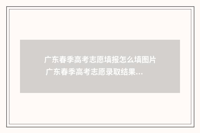 广东春季高考志愿填报怎么填图片 广东春季高考志愿录取结果什么时候出来