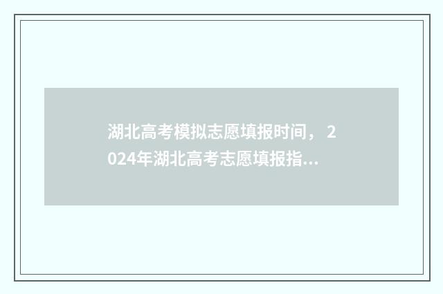 湖北高考模拟志愿填报时间， 2024年湖北高考志愿填报指南 湖北高考模拟志愿系统