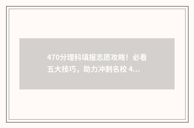 470分理科填报志愿攻略！必看五大技巧，助力冲刺名校 470分理科选什么专业