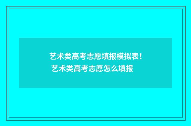艺术类高考志愿填报模拟表！ 艺术类高考志愿怎么填报