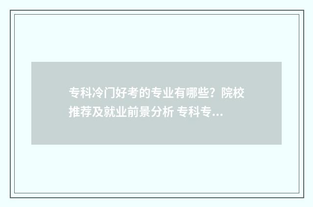 专科冷门好考的专业有哪些？院校推荐及就业前景分析 专科专业冷门