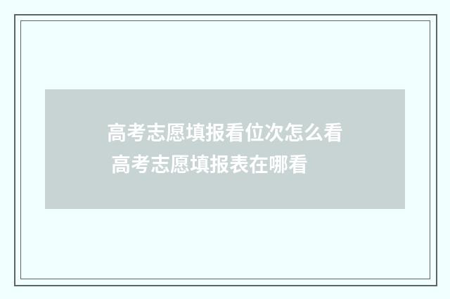 高考志愿填报看位次怎么看 高考志愿填报表在哪看