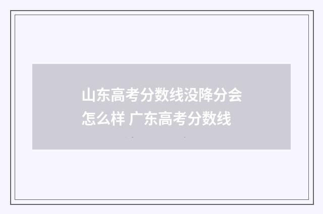 山东高考分数线没降分会怎么样 广东高考分数线