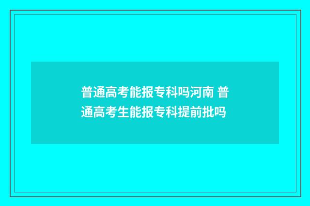 普通高考能报专科吗河南 普通高考生能报专科提前批吗
