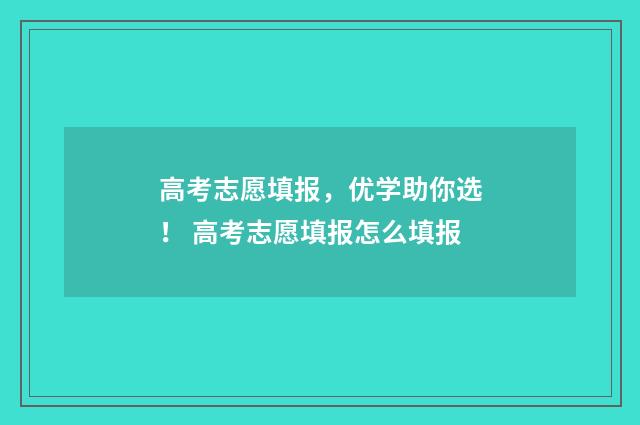 高考志愿填报，优学助你选！ 高考志愿填报怎么填报