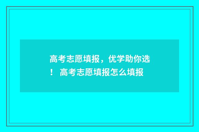 高考志愿填报，优学助你选！ 高考志愿填报怎么填报