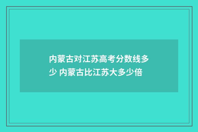 内蒙古对江苏高考分数线多少 内蒙古比江苏大多少倍