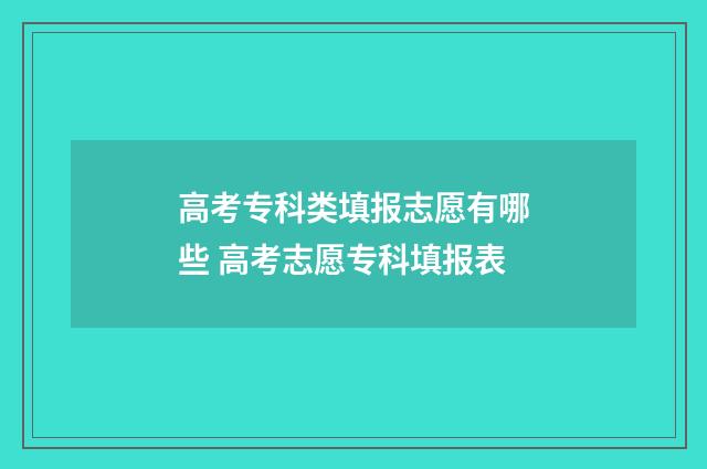 高考专科类填报志愿有哪些 高考志愿专科填报表