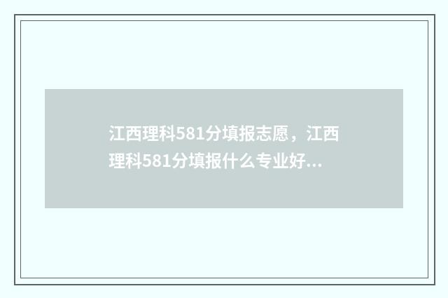 江西理科581分填报志愿，江西理科581分填报什么专业好 江西理科581分填什么专业