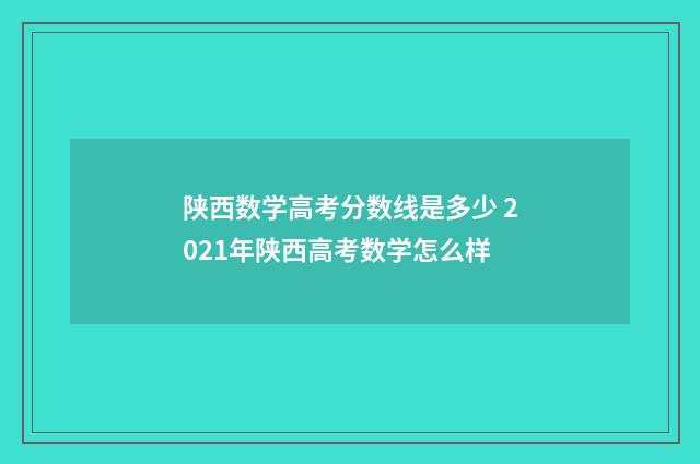 陕西数学高考分数线是多少 2021年陕西高考数学怎么样