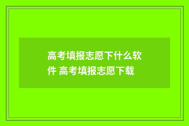 高考填报志愿下什么软件 高考填报志愿下载