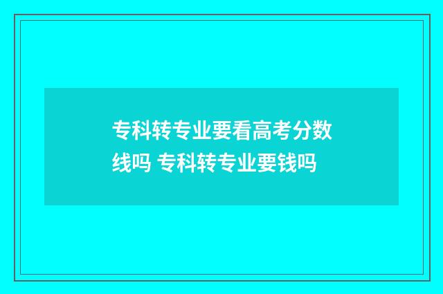 专科转专业要看高考分数线吗 专科转专业要钱吗