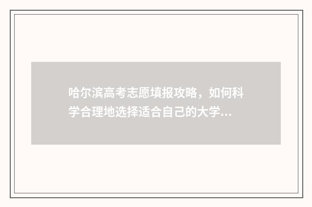 哈尔滨高考志愿填报攻略，如何科学合理地选择适合自己的大学专业？ 哈尔滨高考志愿填报机构哪家好