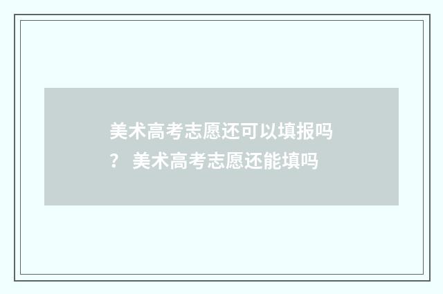 美术高考志愿还可以填报吗？ 美术高考志愿还能填吗