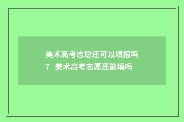美术高考志愿还可以填报吗？ 美术高考志愿还能填吗