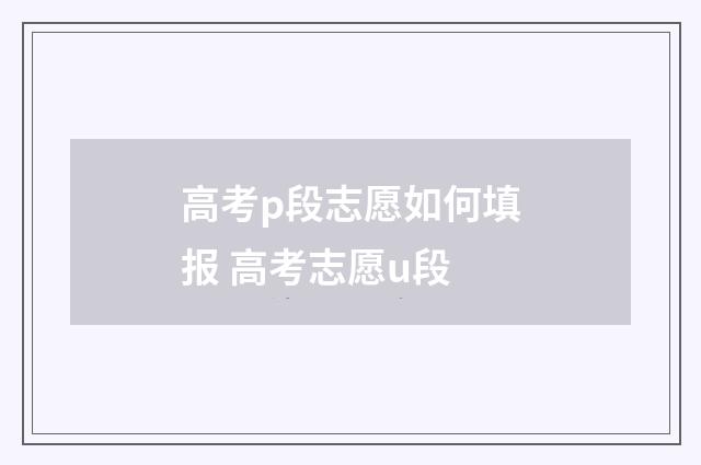 高考p段志愿如何填报 高考志愿u段