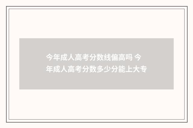 今年成人高考分数线偏高吗 今年成人高考分数多少分能上大专