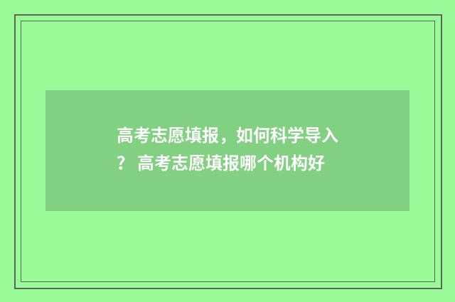 高考志愿填报，如何科学导入？ 高考志愿填报哪个机构好