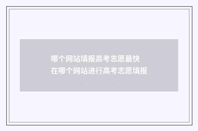 哪个网站填报高考志愿最快 在哪个网站进行高考志愿填报