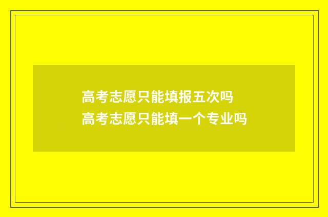 高考志愿只能填报五次吗 高考志愿只能填一个专业吗