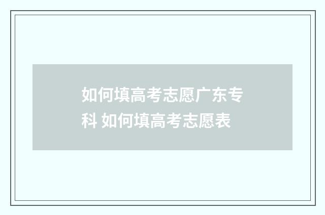 如何填高考志愿广东专科 如何填高考志愿表