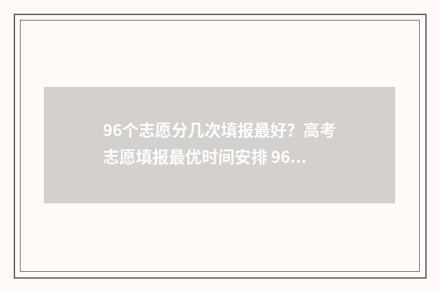 96个志愿分几次填报最好？高考志愿填报最优时间安排 96个志愿是按照顺序录取吗