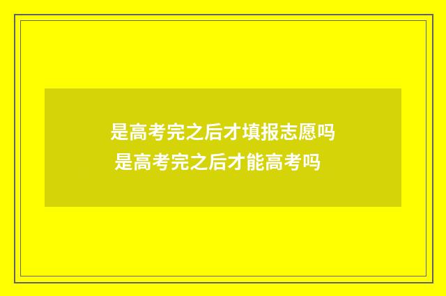 是高考完之后才填报志愿吗 是高考完之后才能高考吗