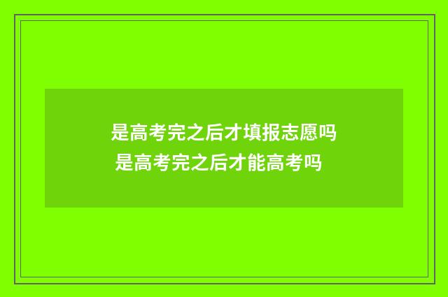 是高考完之后才填报志愿吗 是高考完之后才能高考吗