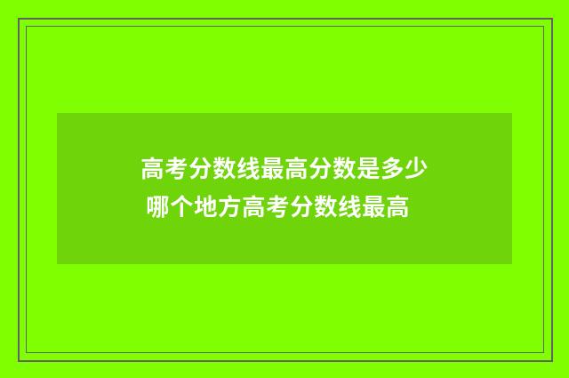 高考分数线最高分数是多少 哪个地方高考分数线最高