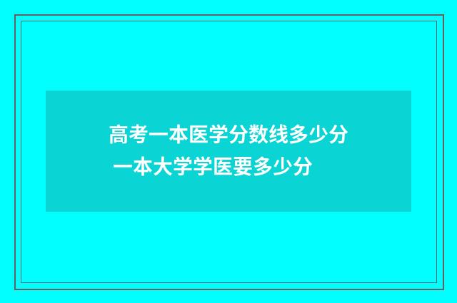 高考一本医学分数线多少分 一本大学学医要多少分