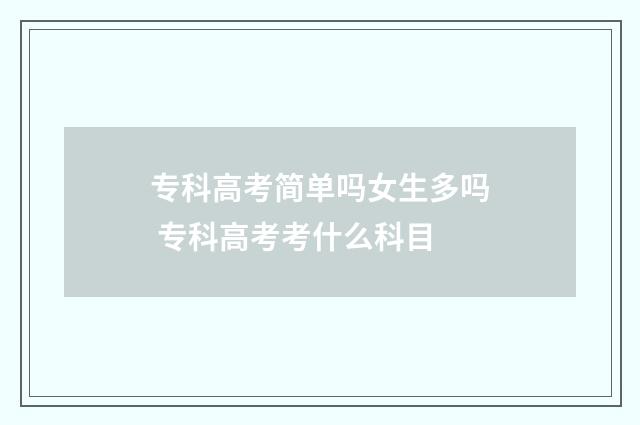 专科高考简单吗女生多吗 专科高考考什么科目