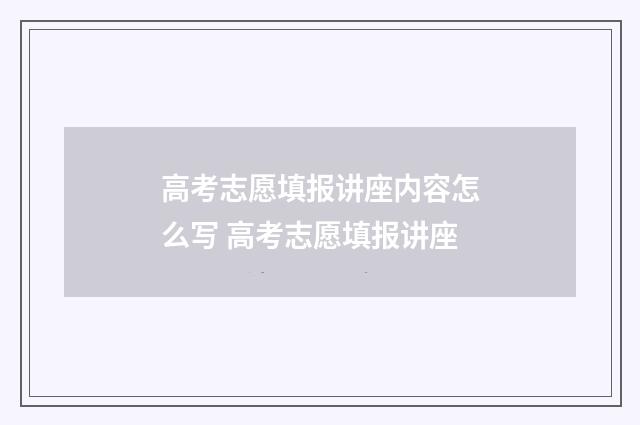 高考志愿填报讲座内容怎么写 高考志愿填报讲座