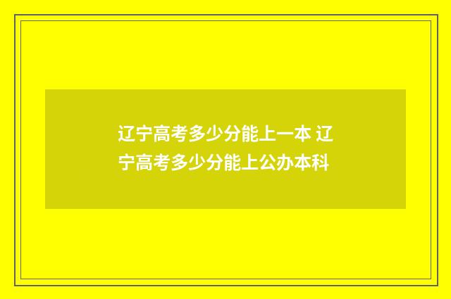 辽宁高考多少分能上一本 辽宁高考多少分能上公办本科