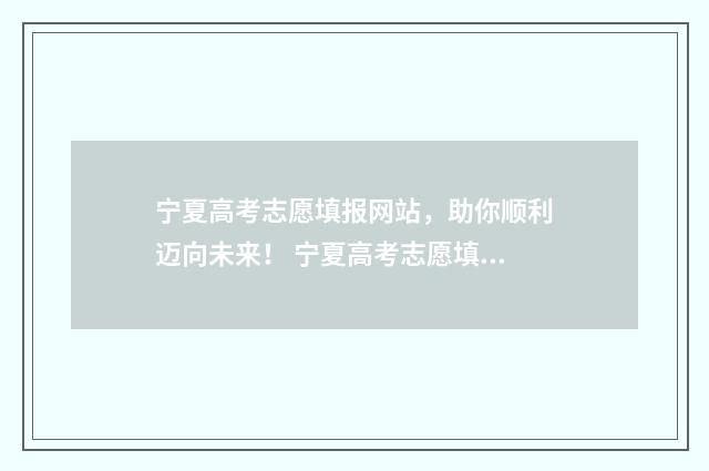 宁夏高考志愿填报网站，助你顺利迈向未来！ 宁夏高考志愿填报网址