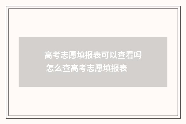 高考志愿填报表可以查看吗 怎么查高考志愿填报表