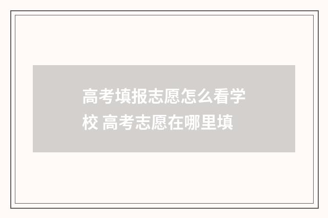 高考填报志愿怎么看学校 高考志愿在哪里填