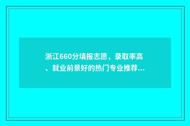 浙江660分填报志愿，录取率高、就业前景好的热门专业推荐 660分浙江可以考什么大学