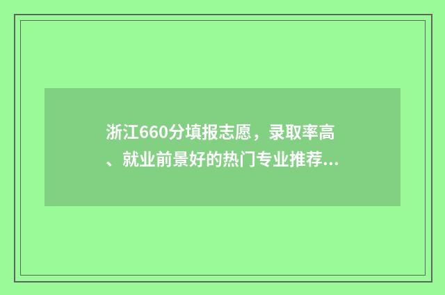 浙江660分填报志愿，录取率高、就业前景好的热门专业推荐 660分浙江可以考什么大学