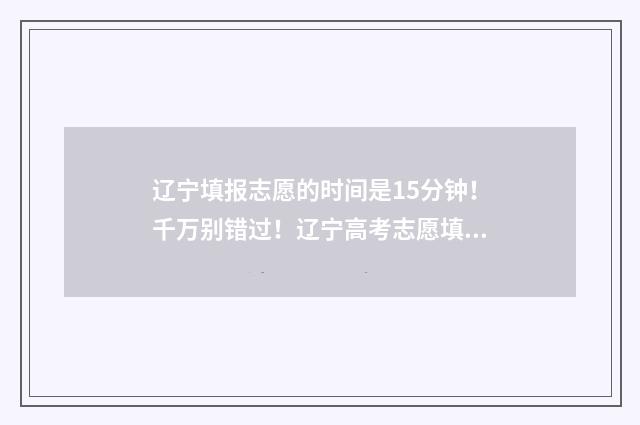 辽宁填报志愿的时间是15分钟！千万别错过！辽宁高考志愿填报时间及指南 辽宁填报志愿的规则