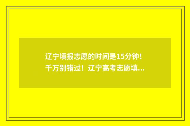 辽宁填报志愿的时间是15分钟！千万别错过！辽宁高考志愿填报时间及指南 辽宁填报志愿的规则