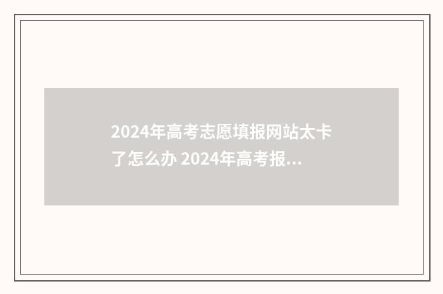 2024年高考志愿填报网站太卡了怎么办 2024年高考报志愿指南