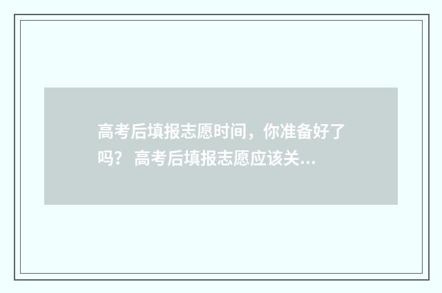高考后填报志愿时间，你准备好了吗？ 高考后填报志愿应该关注什么?