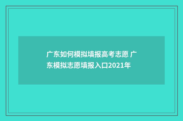 广东如何模拟填报高考志愿 广东模拟志愿填报入口2021年